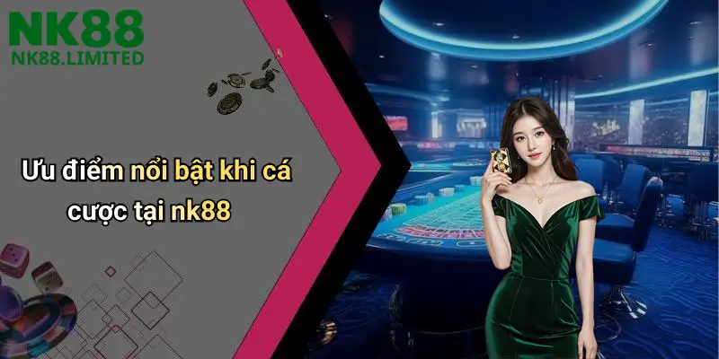 Ưu điểm nổi bật khi cá cược tại nk88